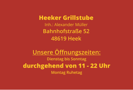 Unsere Öffnungszeiten:Dienstag bis Sonntagdurchgehend von 11 - 22 UhrMontag Ruhetag  Heeker GrillstubeInh.: Alexander MüllerBahnhofstraße 5248619 Heek