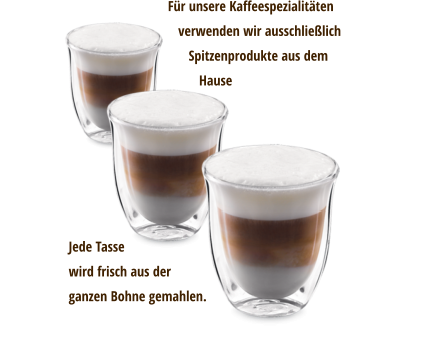 Für unsere Kaffeespezialitäten    verwenden wir ausschließlich       Spitzenprodukte aus dem          Hause Jede Tasse wird frisch aus derganzen Bohne gemahlen.