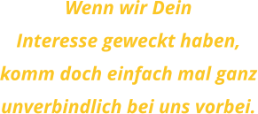 Wenn wir DeinInteresse geweckt haben,komm doch einfach mal ganzunverbindlich bei uns vorbei.