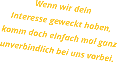 Wenn wir deinInteresse geweckt haben,komm doch einfach mal ganzunverbindlich bei uns vorbei.