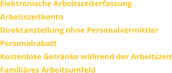 Elektronische Arbeitszeiterfassung ArbeitszeitkontoDirektanstellung ohne PersonalvermittlerPersonalrabattKostenlose Getränke während der ArbeitszeitFamiliäres Arbeitsumfeld