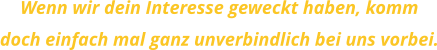 Wenn wir dein Interesse geweckt haben, kommdoch einfach mal ganz unverbindlich bei uns vorbei.