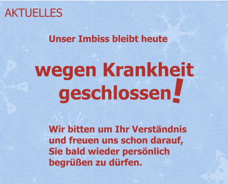 Unser Imbiss bleibt heute AKTUELLES wegen Krankheit ! geschlossen Wir bitten um Ihr Verständnis und freuen uns schon darauf, Sie bald wieder persönlich begrüßen zu dürfen.