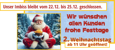 Unser Imbiss bleibt vom 22.12. bis 25.12. geschlossen. ab 11 Uhr geöffnet! 2. Weihnachtstag Wir wünschenallen Kundenfrohe Festtage