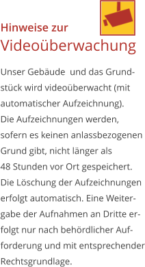 Hinweise zurVideoüberwachung Unser Gebäude  und das Grund-stück wird videoüberwacht (mitautomatischer Aufzeichnung). Die Aufzeichnungen werden,sofern es keinen anlassbezogenenGrund gibt, nicht länger als48 Stunden vor Ort gespeichert.Die Löschung der Aufzeichnungen erfolgt automatisch. Eine Weiter-gabe der Aufnahmen an Dritte er-folgt nur nach behördlicher Auf-forderung und mit entsprechenderRechtsgrundlage.