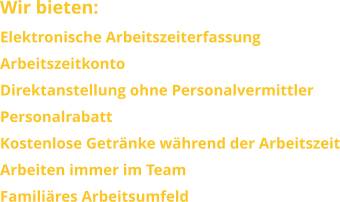 Wir bieten: Elektronische Arbeitszeiterfassung ArbeitszeitkontoDirektanstellung ohne PersonalvermittlerPersonalrabattKostenlose Getränke während der ArbeitszeitArbeiten immer im TeamFamiliäres Arbeitsumfeld