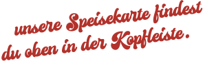 unsere Speisekarte findest du oben in der Kopfleiste.