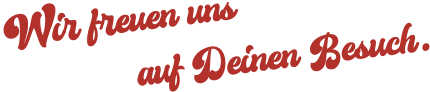 Wir freuen uns auf Deinen Besuch.
