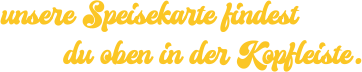 unsere Speisekarte findest du oben in der Kopfleiste.