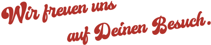 Wir freuen uns auf Deinen Besuch.