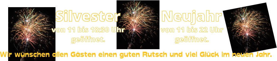 geöffnet. Neujahr von 11 bis 22 Uhr  Wir wünschen allen Gästen einen guten Rutsch und viel Glück im neuen Jahr. von 11 bis 18:30 Uhr Silvester geöffnet.
