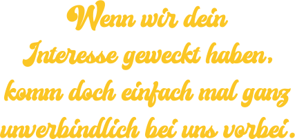Wenn wir dein Interesse geweckt haben, komm doch einfach mal ganz unverbindlich bei uns vorbei.