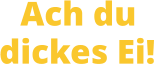 Ach du dickes Ei!