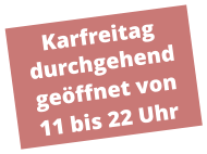 Karfreitag durchgehend geöffnet von 11 bis 22 Uhr