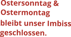 Ostersonntag & Ostermontag bleibt unser Imbiss geschlossen.