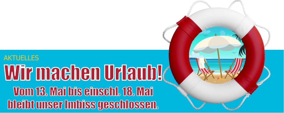 AKTUELLES Wir machen Urlaub! Vom 13. Mai bis einschl. 18. Mai bleibt unser Imbiss geschlossen.