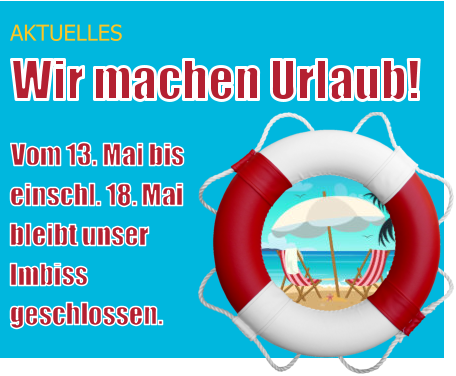 AKTUELLES Wir machen Urlaub! Vom 13. Mai bis bleibt unser einschl. 18. Mai  Imbiss geschlossen.